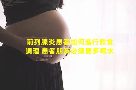 前列腺炎患者如何進行飲食調理 患者朋友必須要多喝水
